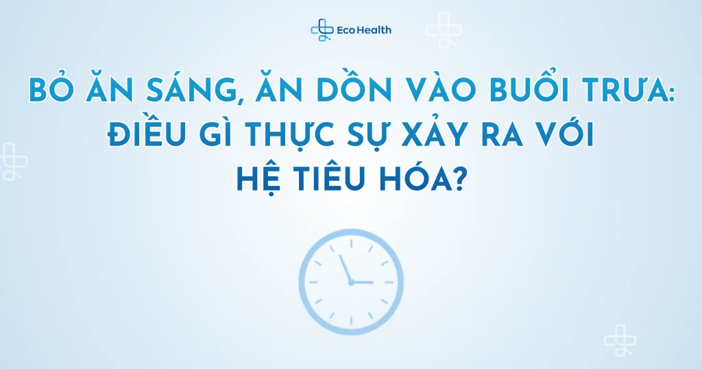 Bỏ ăn sáng, ăn dồn vào buổi trưa: điều gì thực sự xảy ra với hệ tiêu hóa?