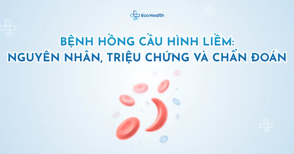 Bệnh hồng cầu hình liềm: Nguyên nhân, triệu chứng và chẩn đoán