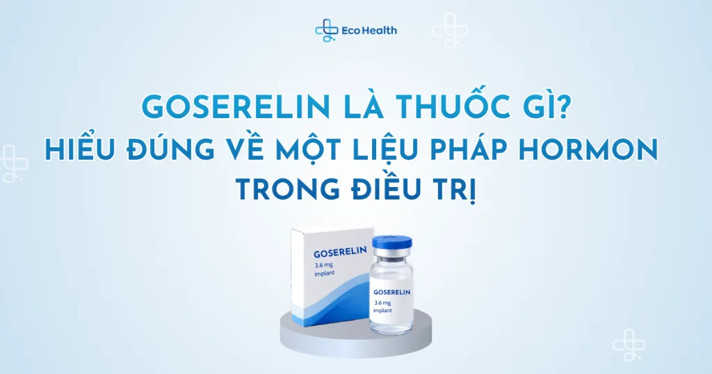 Goserelin là thuốc gì? Hiểu đúng về một liệu pháp hormon trong điều trị