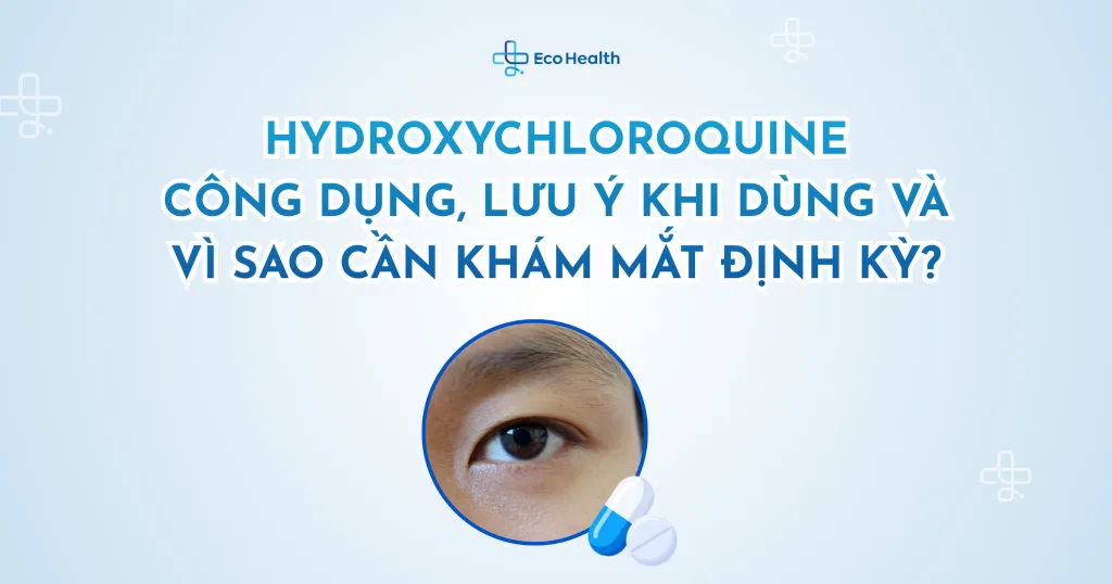 Hydroxychloroquine: công dụng, lưu ý khi dùng và vì sao cần khám mắt định kỳ