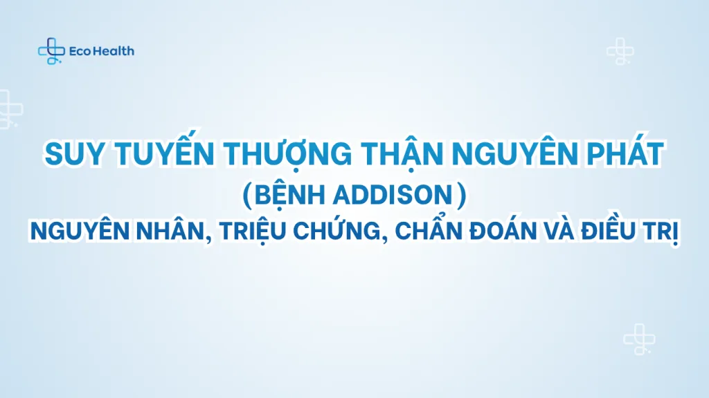 Suy tuyến thượng thận nguyên phát (bệnh Addison): nguyên nhân, triệu chứng, chẩn đoán và điều tr