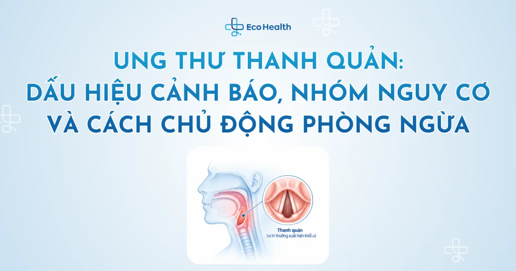 Ung thư thanh quản: dấu hiệu cảnh báo, nhóm nguy cơ và cách chủ động phòng ngừa
