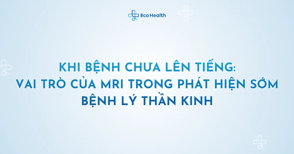 Khi bệnh chưa lên tiếng: vai trò của MRI trong phát hiện sớm bệnh lý thần kinh