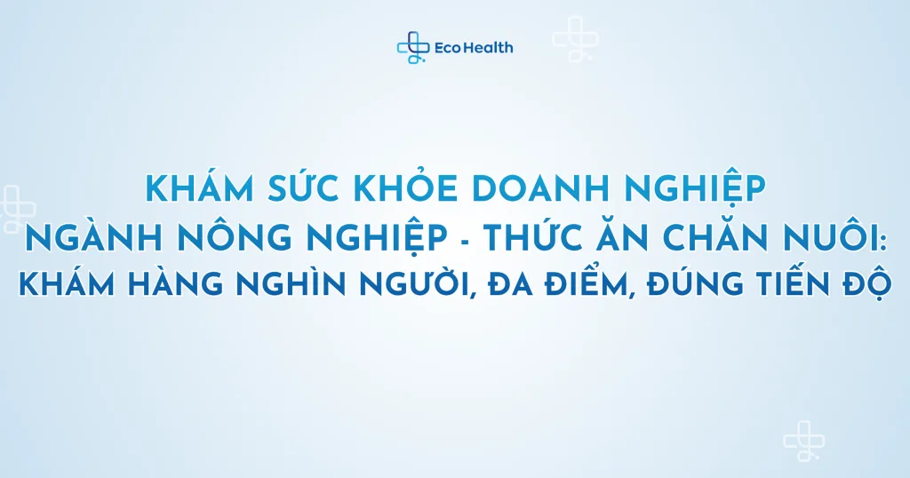 Khám sức khỏe doanh nghiệp ngành nông nghiệp – thức ăn chăn nuôi: khám hàng nghìn người, đa điểm, đúng tiến độ