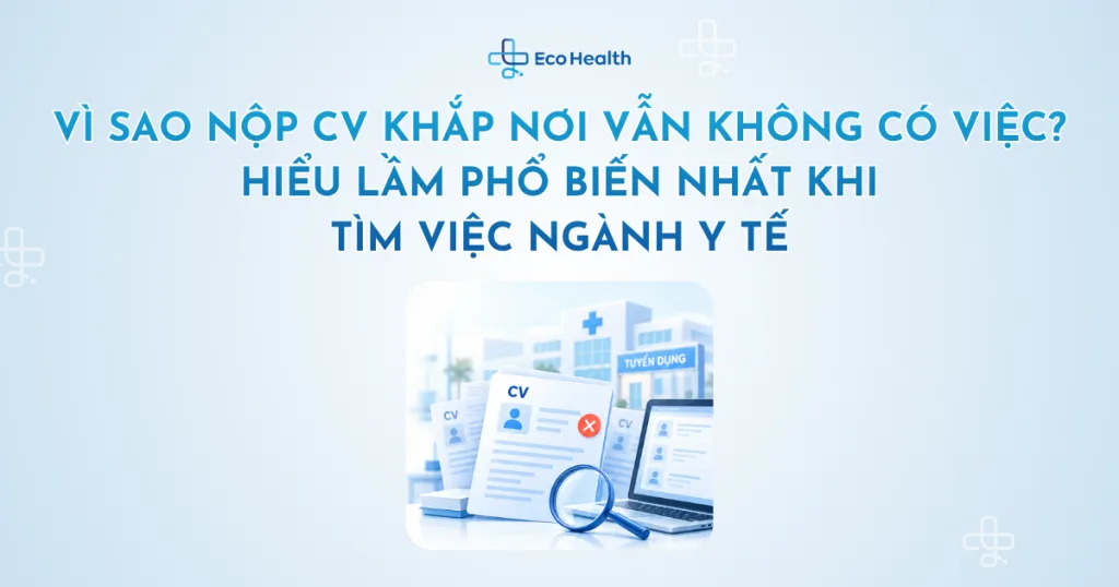 Vì sao nộp CV khắp nơi vẫn không có việc? Hiểu lầm phổ biến nhất khi tìm việc ngành y tế