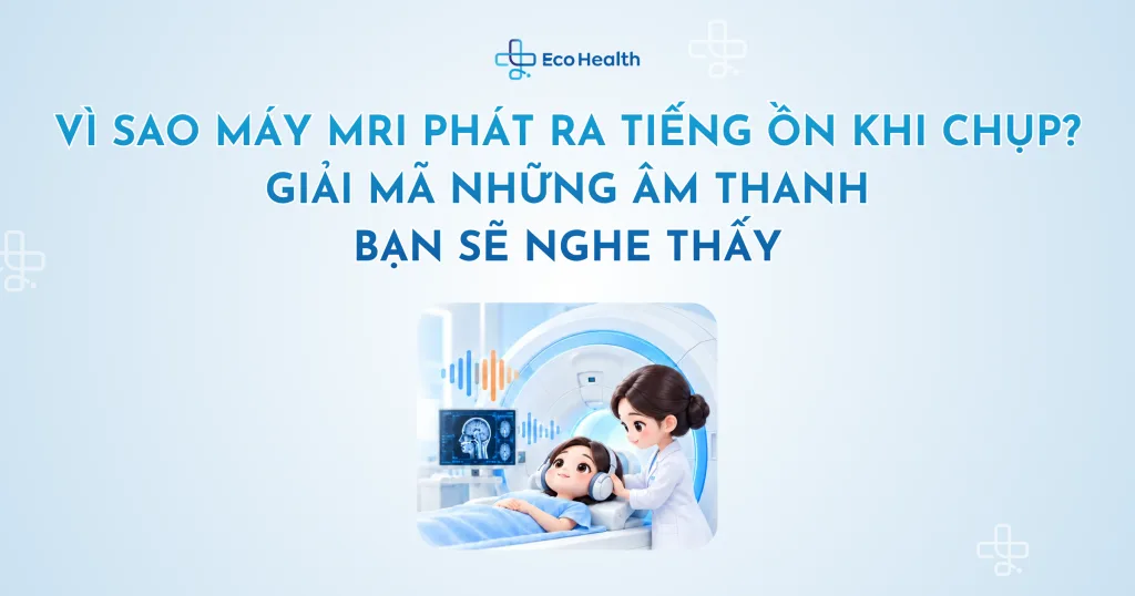 Vì sao máy MRI phát ra tiếng ồn khi chụp? Giải mã những âm thanh bạn sẽ nghe thấy