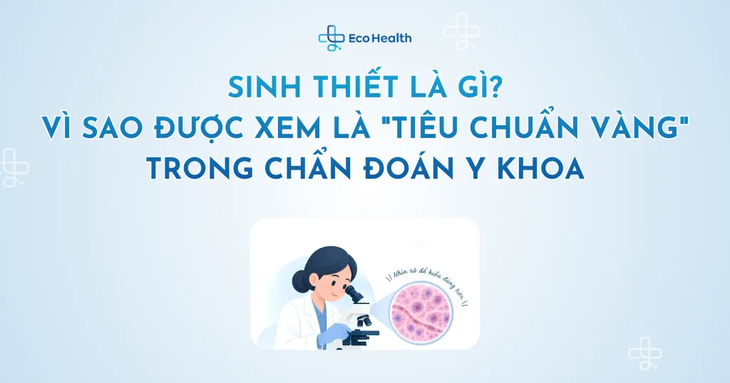 Sinh thiết là gì? Vì sao được xem là “tiêu chuẩn vàng” trong chẩn đoán y khoa