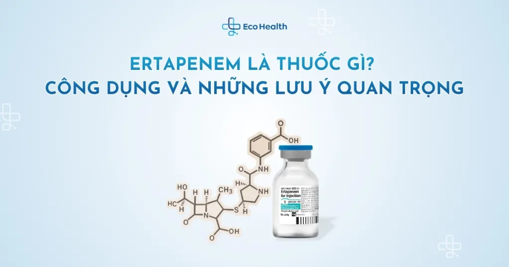 Ertapenem là thuốc gì? Công dụng và những lưu ý quan trọng