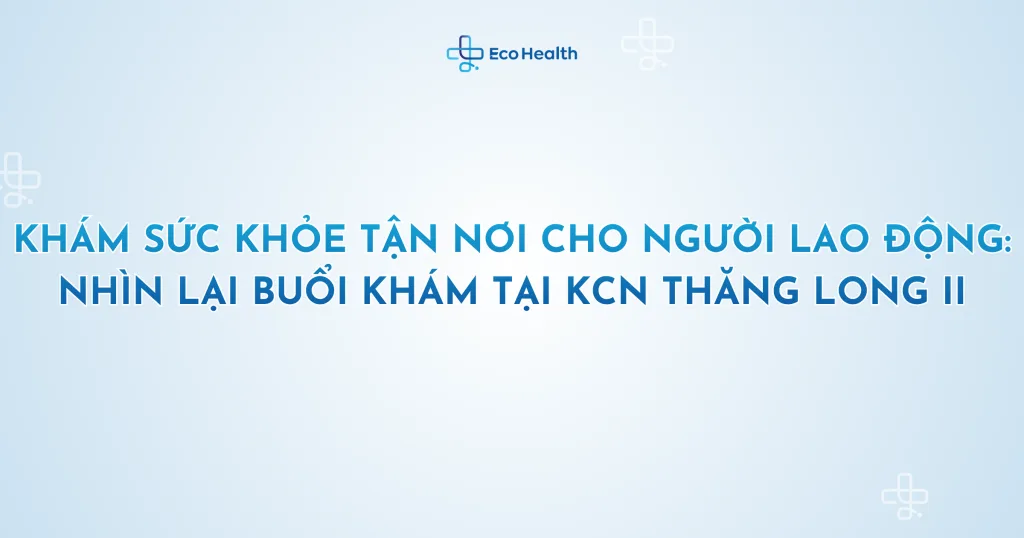 Khám sức khỏe tận nơi cho người lao động: nhìn lại buổi khám tại KCN Thăng Long II