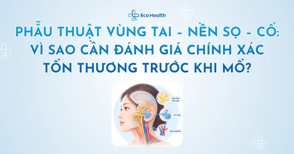 Phẫu thuật vùng tai – nền sọ – cổ: vì sao cần đánh giá chính xác tổn thương trước khi mổ?