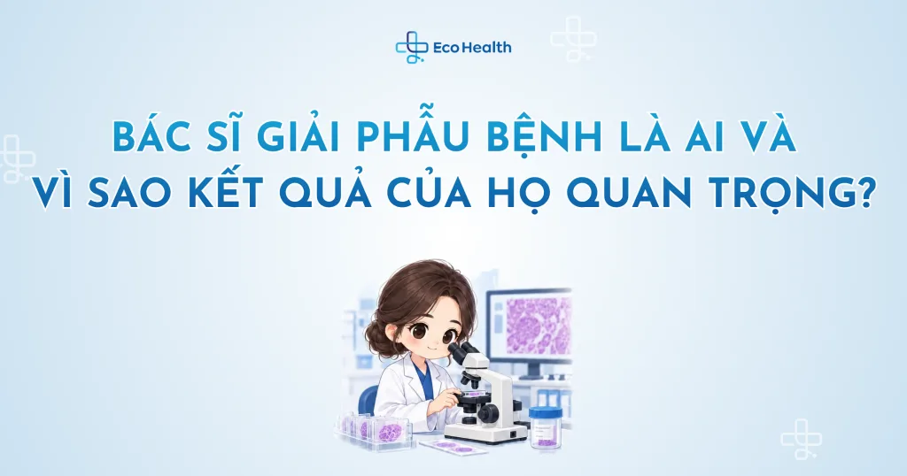 Bác sĩ giải phẫu bệnh là ai và vì sao kết quả của họ quan trọng?